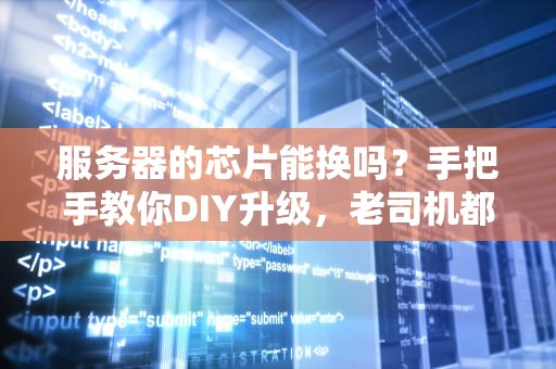 服务器的芯片能换吗？手把手教你DIY升级，老司机都惊呆了！