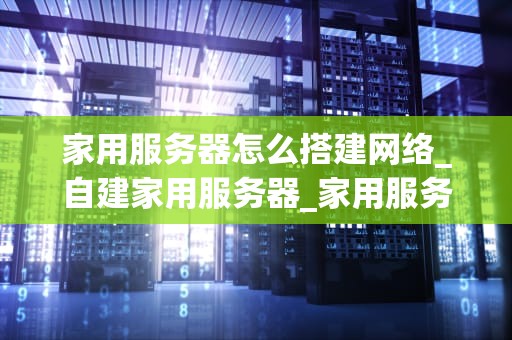 家用服务器怎么搭建网络_自建家用服务器_家用服务器搭建网络的全面指南