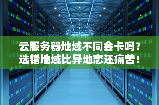 云服务器地域不同会卡吗？选错地域比异地恋还痛苦！