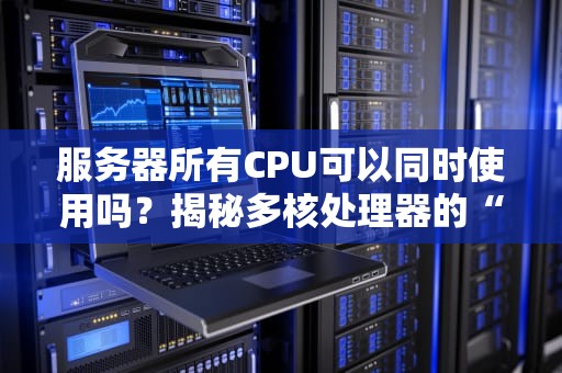 服务器所有CPU可以同时使用吗？揭秘多核处理器的“团队协作”秘密