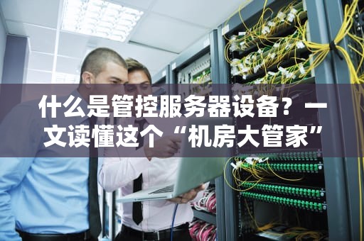 什么是管控服务器设备？一文读懂这个“机房大管家”的硬核日常！