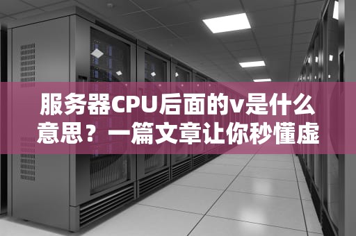 服务器CPU后面的v是什么意思？一篇文章让你秒懂虚拟化技术！