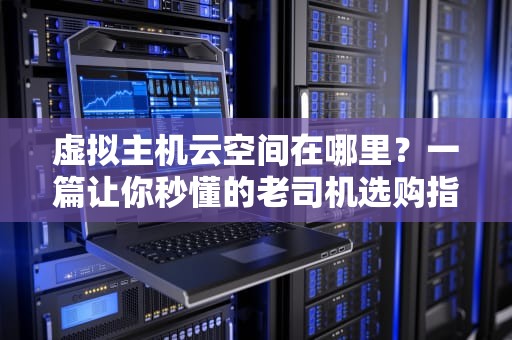 虚拟主机云空间在哪里？一篇让你秒懂的老司机选购指南！