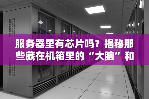 服务器里有芯片吗？揭秘那些藏在机箱里的“大脑”和“心脏”
