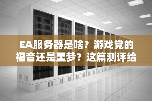 EA服务器是啥？游戏党的福音还是噩梦？这篇测评给你整明白！