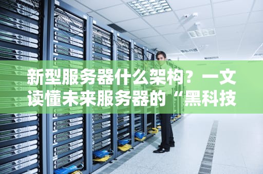 新型服务器什么架构？一文读懂未来服务器的“黑科技”内幕！