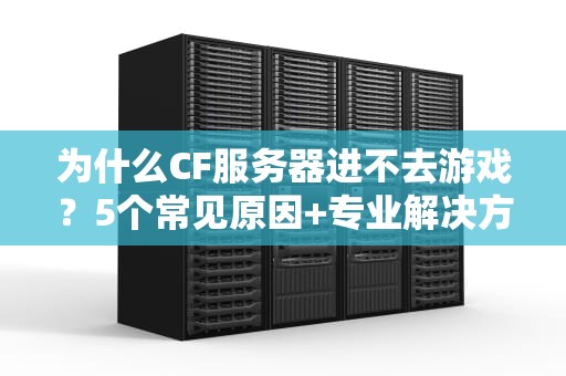 为什么CF服务器进不去游戏？5个常见原因+专业解决方案大揭秘！