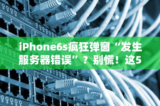 iPhone6s疯狂弹窗“发生服务器错误”？别慌！这5招教你轻松搞定！