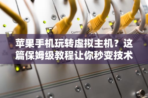 苹果手机玩转虚拟主机？这篇保姆级教程让你秒变技术大神！