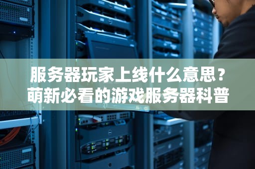 服务器玩家上线什么意思？萌新必看的游戏服务器科普指南！