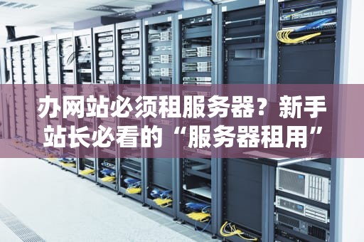 办网站必须租服务器？新手站长必看的“服务器租用”避坑指南！