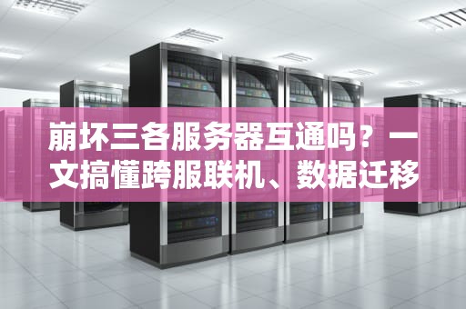崩坏三各服务器互通吗？一文搞懂跨服联机、数据迁移那些事儿！