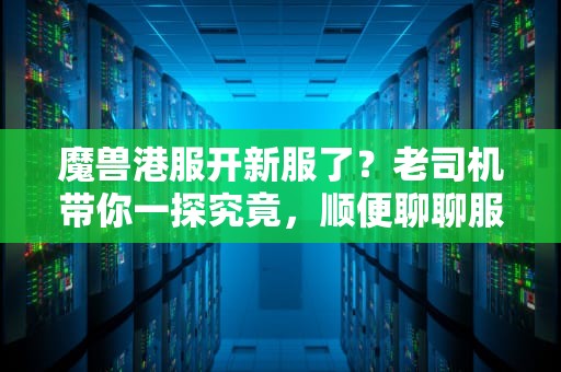 魔兽港服开新服了？老司机带你一探究竟，顺便聊聊服务器那些事儿！
