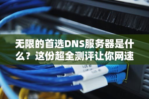 无限的首选DNS服务器是什么？这份超全测评让你网速飞起！