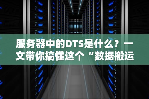 服务器中的DTS是什么？一文带你搞懂这个“数据搬运工”的硬核技能！
