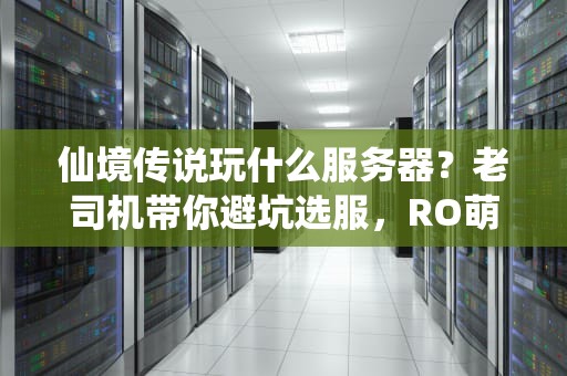 仙境传说玩什么服务器？老司机带你避坑选服，RO萌新必看攻略！
