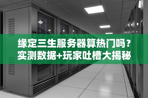 缘定三生服务器算热门吗？实测数据+玩家吐槽大揭秘！