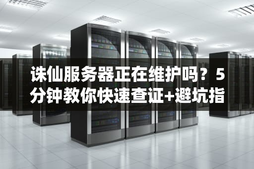 诛仙服务器正在维护吗？5分钟教你快速查证+避坑指南！