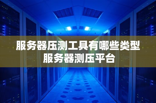 服务器压测工具有哪些类型 服务器测压平台