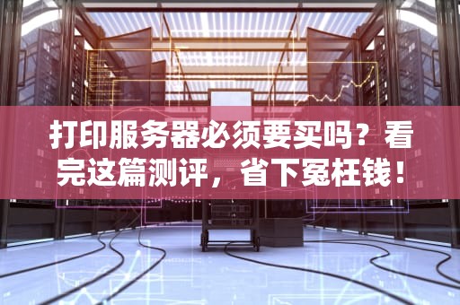 打印服务器必须要买吗？看完这篇测评，省下冤枉钱！