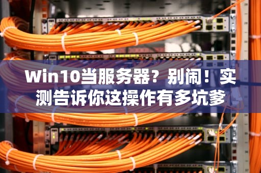 Win10当服务器？别闹！实测告诉你这操作有多坑爹