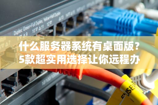 什么服务器系统有桌面版？5款超实用选择让你远程办公爽到飞起！