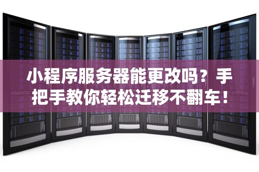 小程序服务器能更改吗？手把手教你轻松迁移不翻车！