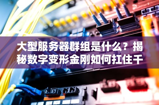 大型服务器群组是什么？揭秘数字变形金刚如何扛住千万流量！