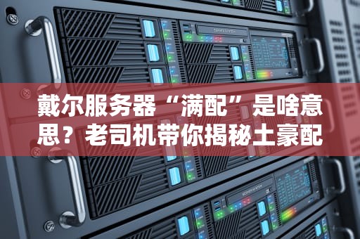 戴尔服务器“满配”是啥意思？老司机带你揭秘土豪配置的真相！