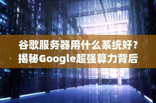 谷歌服务器用什么系统好？揭秘Google超强算力背后的神秘OS！