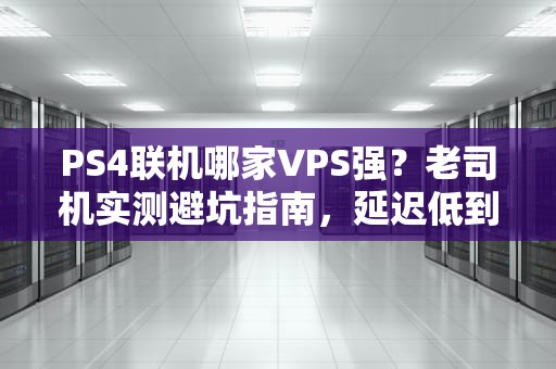 PS4联机哪家VPS强？老司机实测避坑指南，延迟低到能反杀！
