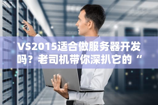 VS2015适合做服务器开发吗？老司机带你深扒它的“性能底裤”！