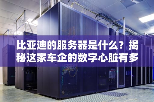 比亚迪的服务器是什么？揭秘这家车企的数字心脏有多强！