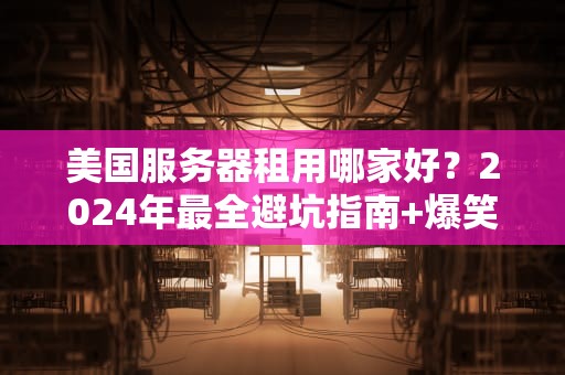 美国服务器租用哪家好？2024年最全避坑指南+爆笑测评！