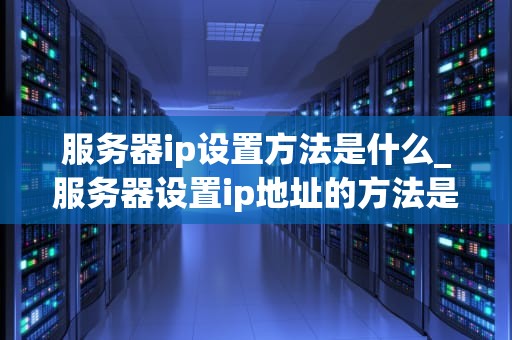 服务器ip设置方法是什么_服务器设置ip地址的方法是什么?_服务器IP设置方法详解