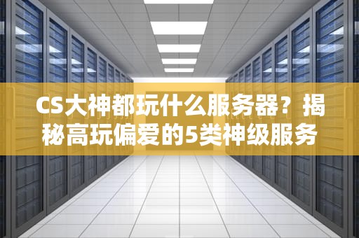 CS大神都玩什么服务器？揭秘高玩偏爱的5类神级服务器！