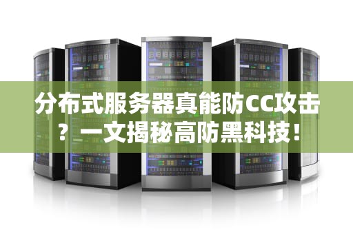分布式服务器真能防CC攻击？一文揭秘高防黑科技！