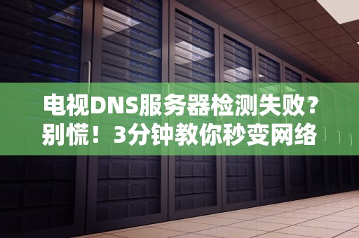 电视DNS服务器检测失败？别慌！3分钟教你秒变网络神医