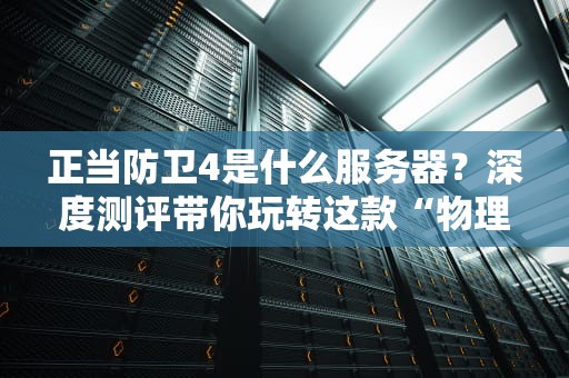 正当防卫4是什么服务器？深度测评带你玩转这款“物理引擎狂魔”游戏