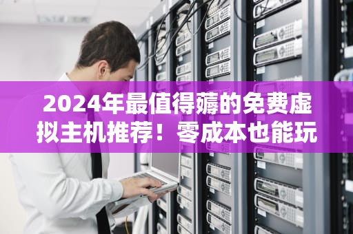 2024年最值得薅的免费虚拟主机推荐！零成本也能玩转建站（附避坑指南）