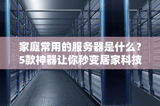 家庭常用的服务器是什么？5款神器让你秒变居家科技达人！