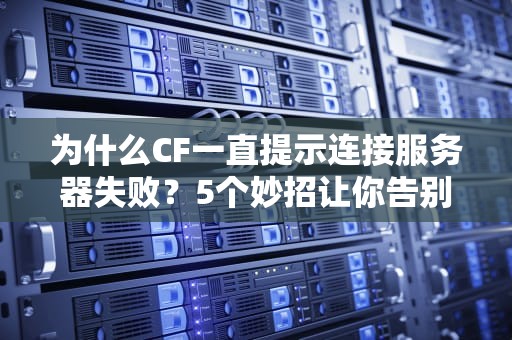 为什么CF一直提示连接服务器失败？5个妙招让你告别连接黑洞！