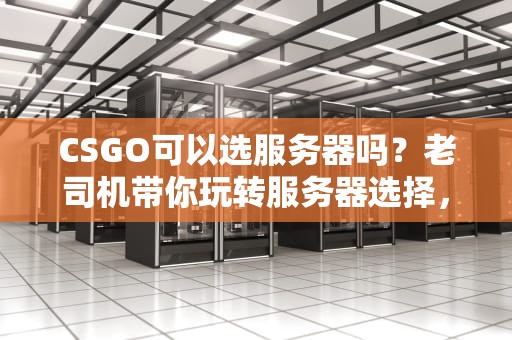 CSGO可以选服务器吗？老司机带你玩转服务器选择，告别延迟和掉线！
