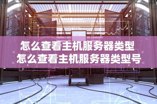 怎么查看主机服务器类型 怎么查看主机服务器类型号