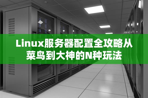 Linux服务器配置全攻略从菜鸟到大神的N种玩法