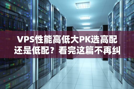 VPS性能高低大PK选高配还是低配？看完这篇不再纠结！