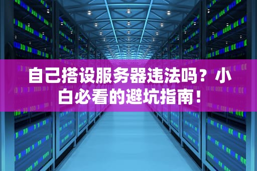 自己搭设服务器违法吗？小白必看的避坑指南！