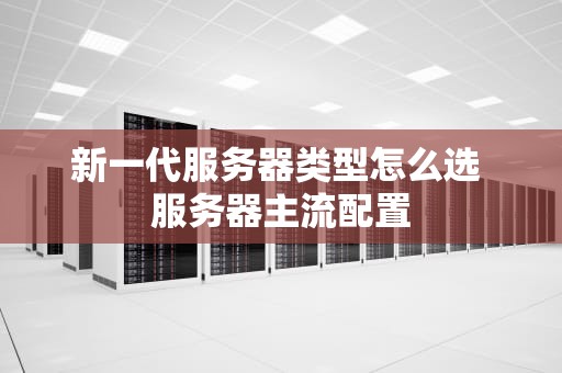 新一代服务器类型怎么选 服务器主流配置