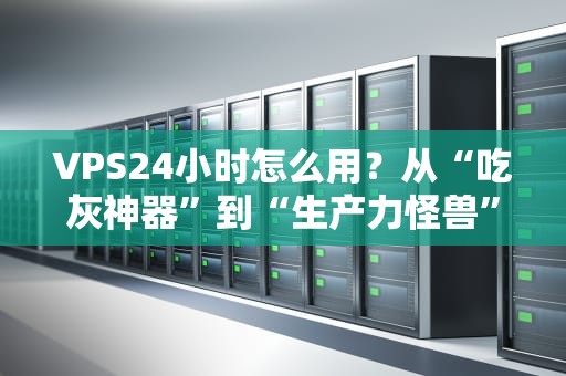 VPS24小时怎么用？从“吃灰神器”到“生产力怪兽”的终极指南！