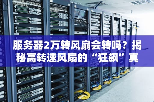 服务器2万转风扇会转吗？揭秘高转速风扇的“狂飙”真相！